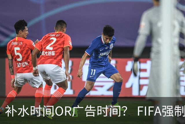 补水时间OR广告时间？ FIFA强制设置补水时间遭多方质疑
